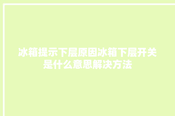 冰箱提示下层原因冰箱下层开关是什么意思解决方法