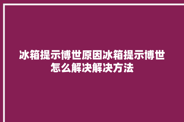 冰箱提示博世原因冰箱提示博世怎么解决解决方法