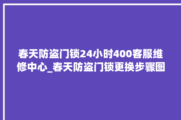 春天防盗门锁24小时400客服维修中心_春天防盗门锁更换步骤图解 。门锁