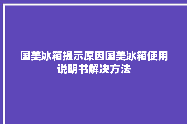 国美冰箱提示原因国美冰箱使用说明书解决方法