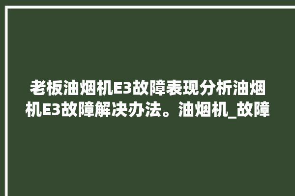 老板油烟机E3故障表现分析油烟机E3故障解决办法。油烟机_故障