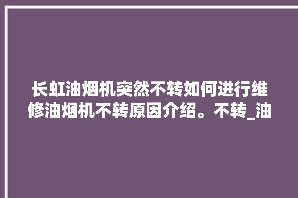 长虹油烟机突然不转如何进行维修油烟机不转原因介绍。不转_油烟机