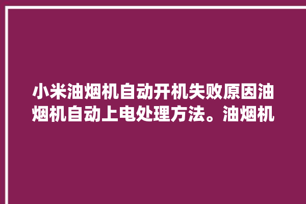 小米油烟机自动开机失败原因油烟机自动上电处理方法。油烟机_小米