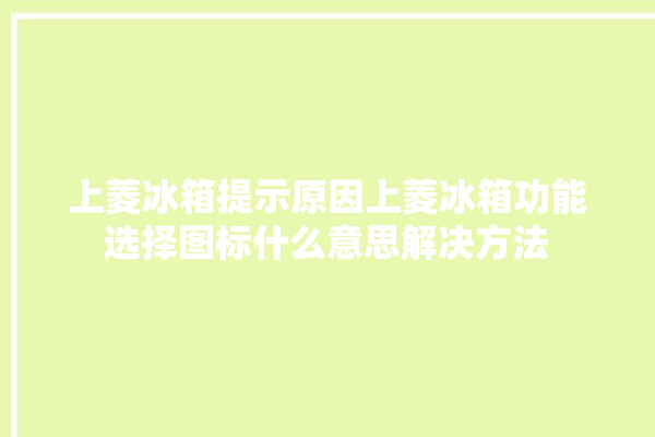 上菱冰箱提示原因上菱冰箱功能选择图标什么意思解决方法