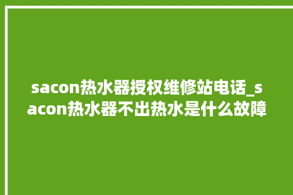 sacon热水器授权维修站电话_sacon热水器不出热水是什么故障 。热水器