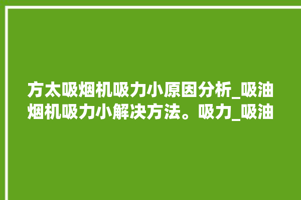 方太吸烟机吸力小原因分析_吸油烟机吸力小解决方法。吸力_吸油烟机