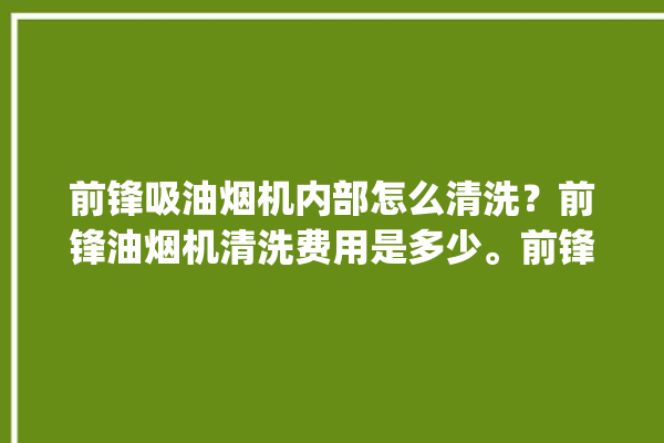 前锋吸油烟机内部怎么清洗？前锋油烟机清洗费用是多少。前锋_吸油烟机