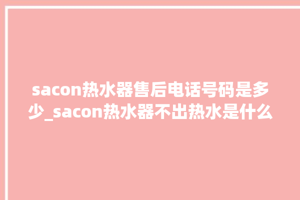 sacon热水器售后电话号码是多少_sacon热水器不出热水是什么故障 。热水器