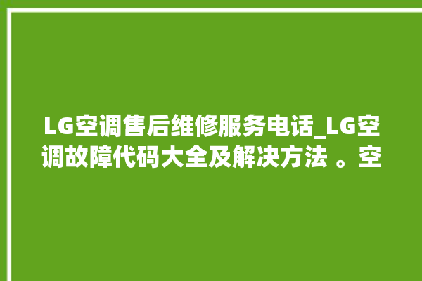 LG空调售后维修服务电话_LG空调故障代码大全及解决方法 。空调