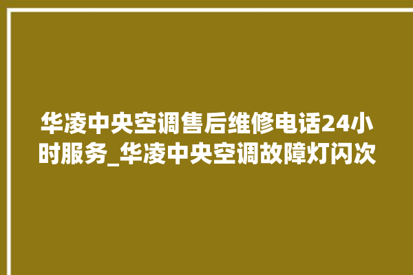 华凌中央空调售后维修电话24小时服务_华凌中央空调故障灯闪次数说明 。中央空调