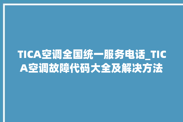 TICA空调全国统一服务电话_TICA空调故障代码大全及解决方法 。空调