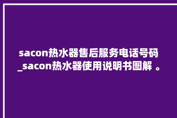 sacon热水器售后服务电话号码_sacon热水器使用说明书图解 。热水器