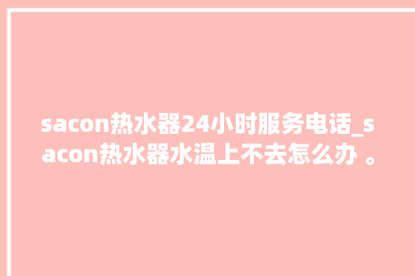 sacon热水器24小时服务电话_sacon热水器水温上不去怎么办 。热水器