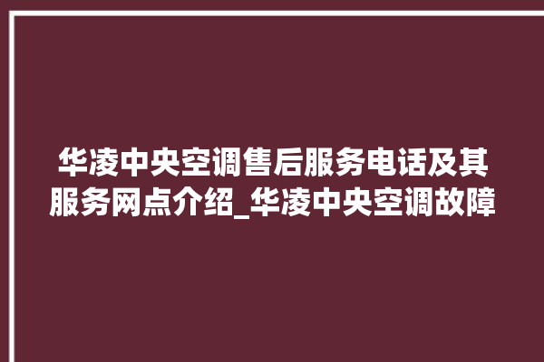 华凌中央空调售后服务电话及其服务网点介绍_华凌中央空调故障代码表 。中央空调