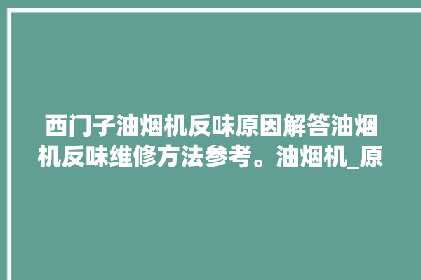 西门子油烟机反味原因解答油烟机反味维修方法参考。油烟机_原因