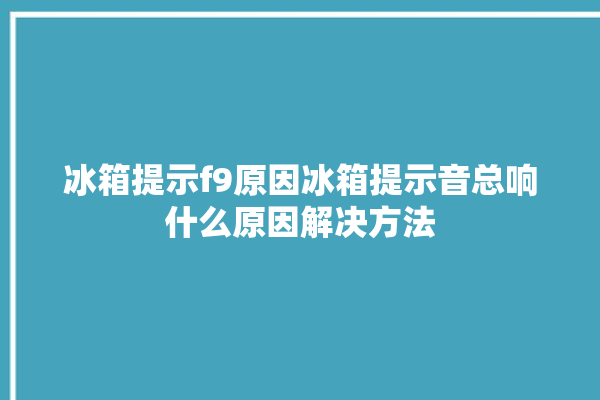 冰箱提示f9原因冰箱提示音总响什么原因解决方法