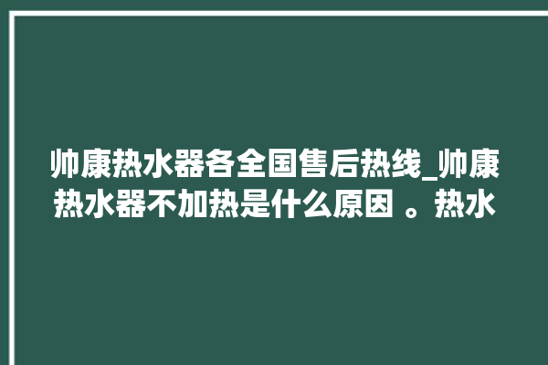 帅康热水器各全国售后热线_帅康热水器不加热是什么原因 。热水器