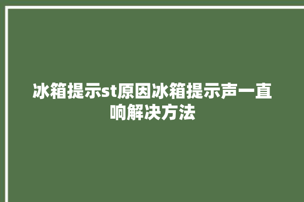 冰箱提示st原因冰箱提示声一直响解决方法