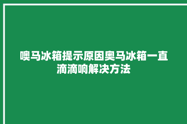 噢马冰箱提示原因奥马冰箱一直滴滴响解决方法