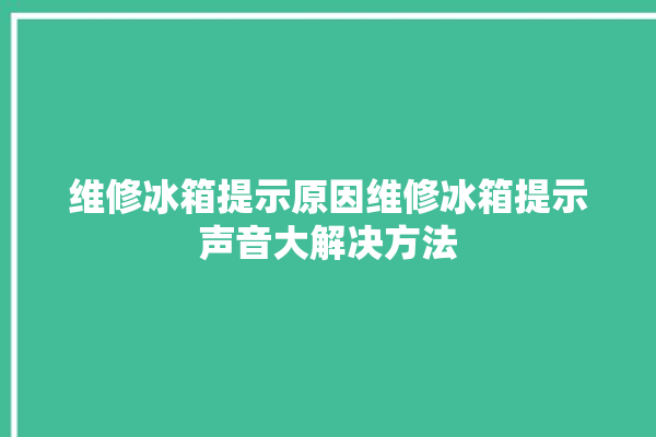 维修冰箱提示原因维修冰箱提示声音大解决方法