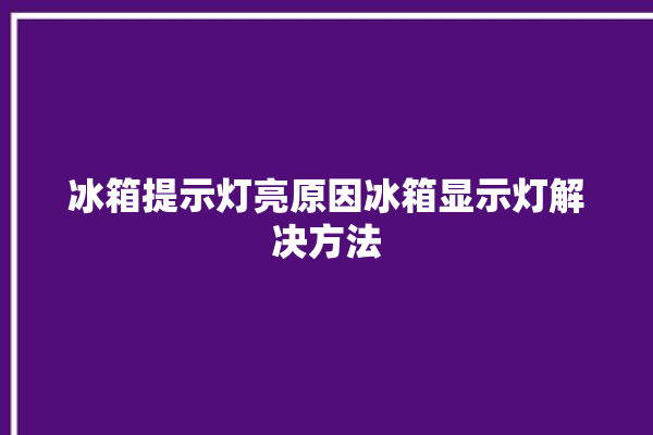 冰箱提示灯亮原因冰箱显示灯解决方法