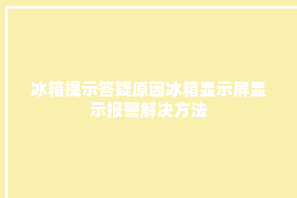 冰箱提示答疑原因冰箱显示屏显示报警解决方法