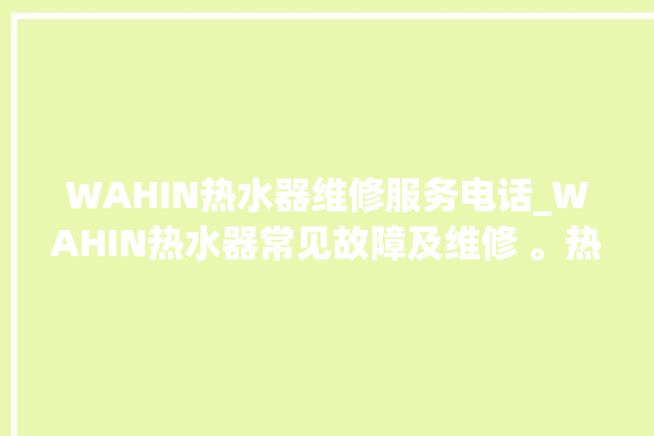 WAHIN热水器维修服务电话_WAHIN热水器常见故障及维修 。热水器