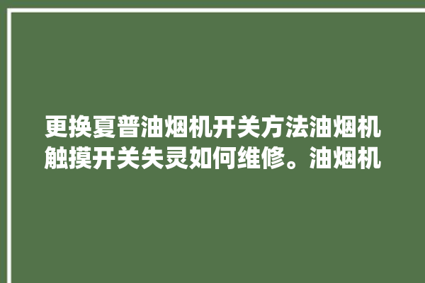 更换夏普油烟机开关方法油烟机触摸开关失灵如何维修。油烟机_方法