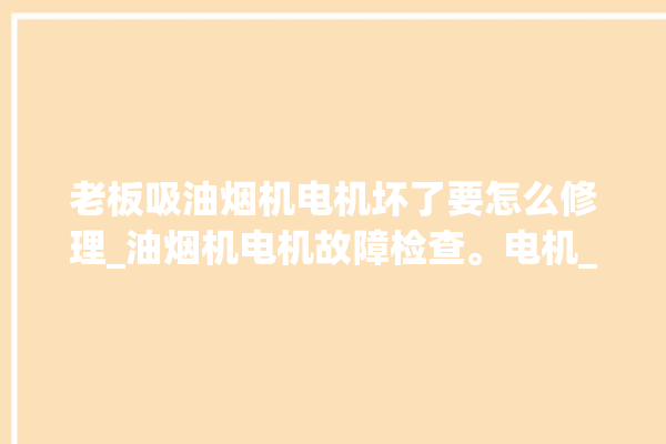 老板吸油烟机电机坏了要怎么修理_油烟机电机故障检查。电机_吸油烟机