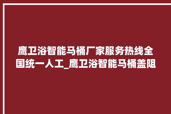 鹰卫浴智能马桶厂家服务热线全国统一人工_鹰卫浴智能马桶盖阻尼器怎么拆 。卫浴