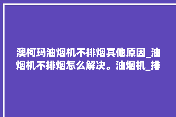 澳柯玛油烟机不排烟其他原因_油烟机不排烟怎么解决。油烟机_排烟