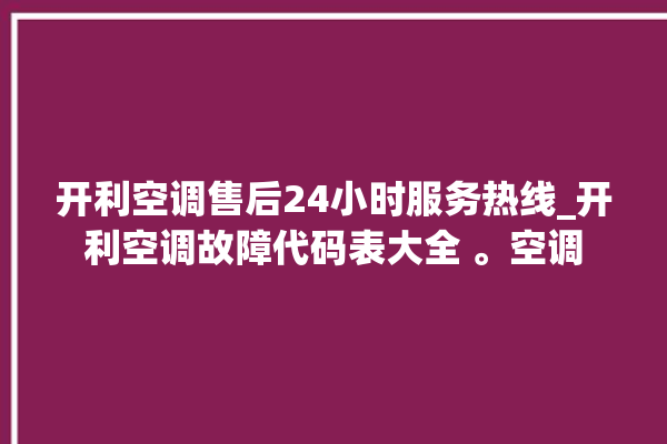 开利空调售后24小时服务热线_开利空调故障代码表大全 。空调