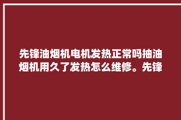 先锋油烟机电机发热正常吗抽油烟机用久了发热怎么维修。先锋_抽油烟机