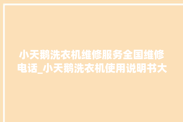 小天鹅洗衣机维修服务全国维修电话_小天鹅洗衣机使用说明书大全 。洗衣机