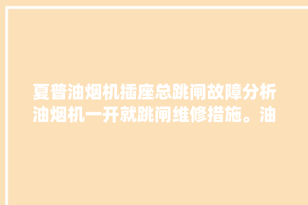 夏普油烟机插座总跳闸故障分析油烟机一开就跳闸维修措施。油烟机_插座