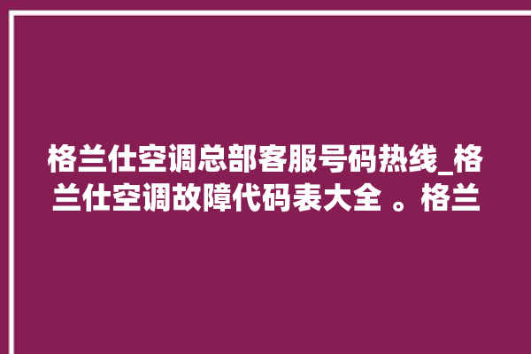 格兰仕空调总部客服号码热线_格兰仕空调故障代码表大全 。格兰仕