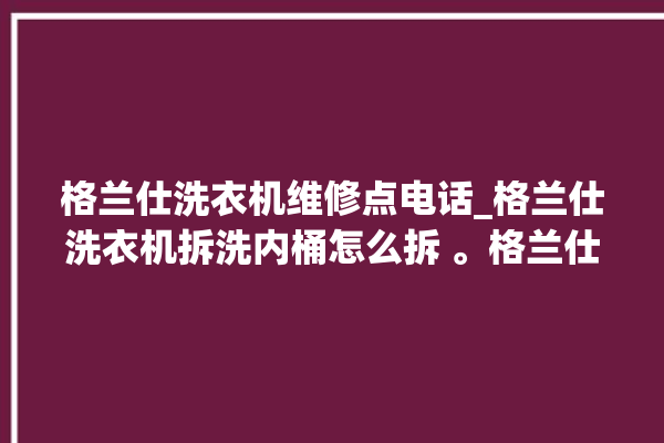 格兰仕洗衣机维修点电话_格兰仕洗衣机拆洗内桶怎么拆 。格兰仕