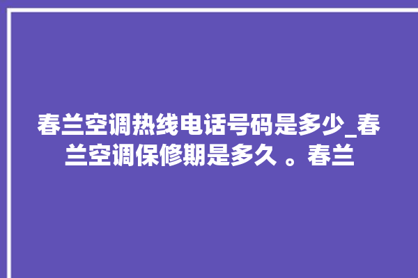 春兰空调热线电话号码是多少_春兰空调保修期是多久 。春兰