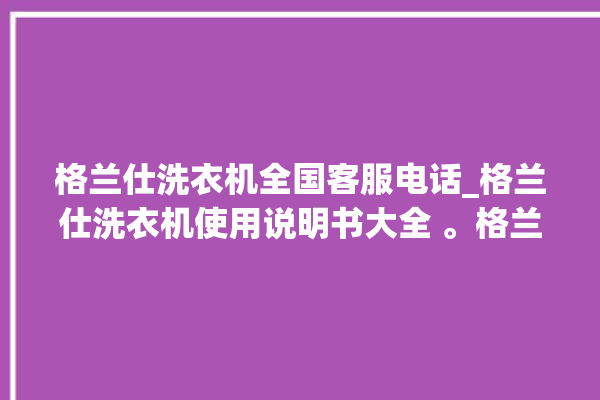 格兰仕洗衣机全国客服电话_格兰仕洗衣机使用说明书大全 。格兰仕