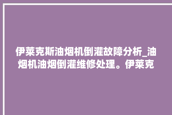 伊莱克斯油烟机倒灌故障分析_油烟机油烟倒灌维修处理。伊莱克斯_油烟机