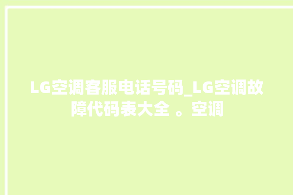 LG空调客服电话号码_LG空调故障代码表大全 。空调