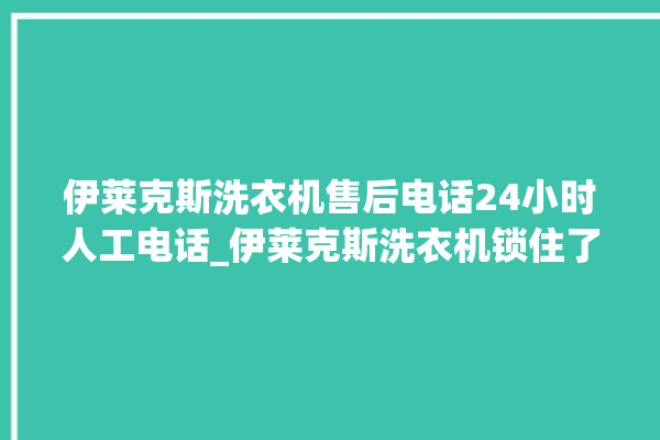 伊莱克斯洗衣机售后电话24小时人工电话_伊莱克斯洗衣机锁住了怎么解锁 。伊莱克斯