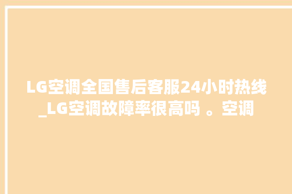 LG空调全国售后客服24小时热线_LG空调故障率很高吗 。空调