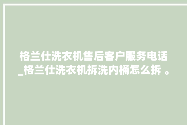 格兰仕洗衣机售后客户服务电话_格兰仕洗衣机拆洗内桶怎么拆 。格兰仕