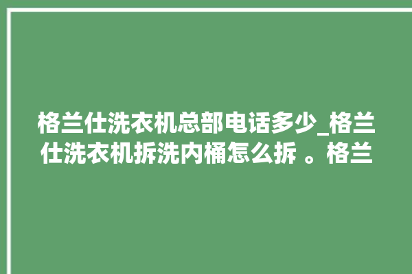 格兰仕洗衣机总部电话多少_格兰仕洗衣机拆洗内桶怎么拆 。格兰仕