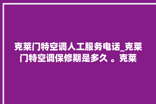 克莱门特空调人工服务电话_克莱门特空调保修期是多久 。克莱