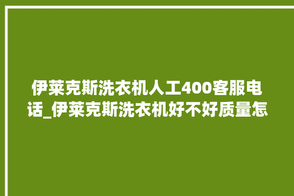 伊莱克斯洗衣机人工400客服电话_伊莱克斯洗衣机好不好质量怎么样 。伊莱克斯