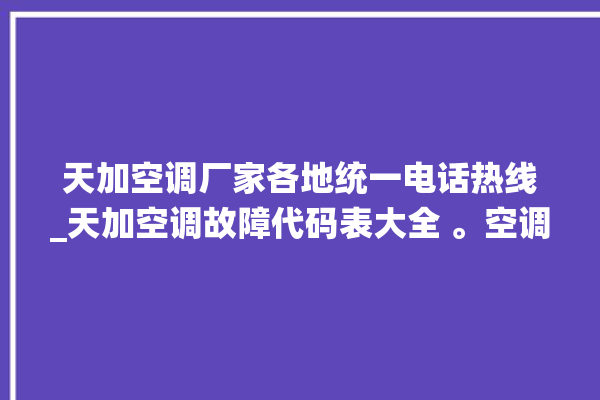 天加空调厂家各地统一电话热线_天加空调故障代码表大全 。空调