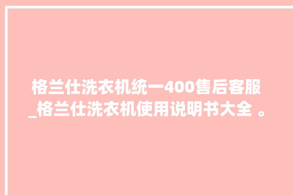 格兰仕洗衣机统一400售后客服_格兰仕洗衣机使用说明书大全 。格兰仕