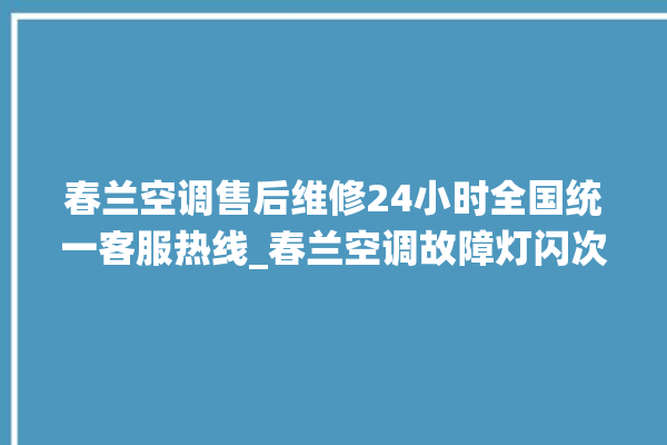 春兰空调售后维修24小时全国统一客服热线_春兰空调故障灯闪次数说明 。春兰